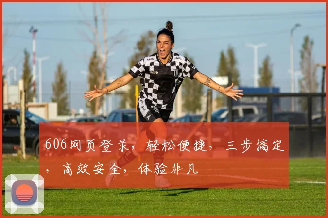 606网页登录，轻松便捷，三步搞定，高效安全，体验非凡