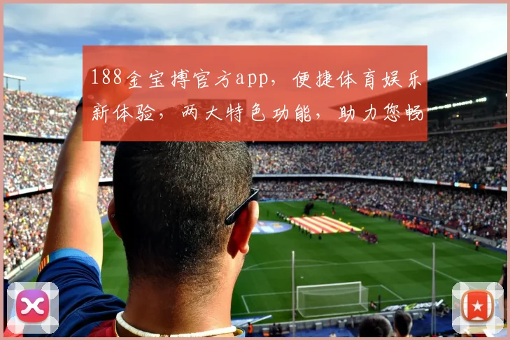 188金宝搏官方app，便捷体育娱乐新体验，两大特色功能，助力您畅享赛事精彩