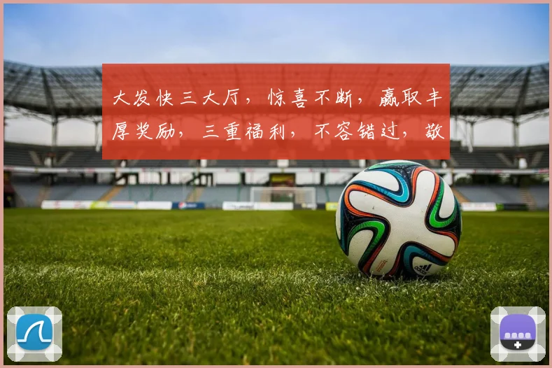 大发快三大厅，惊喜不断，赢取丰厚奖励，三重福利，不容错过，敬请体验