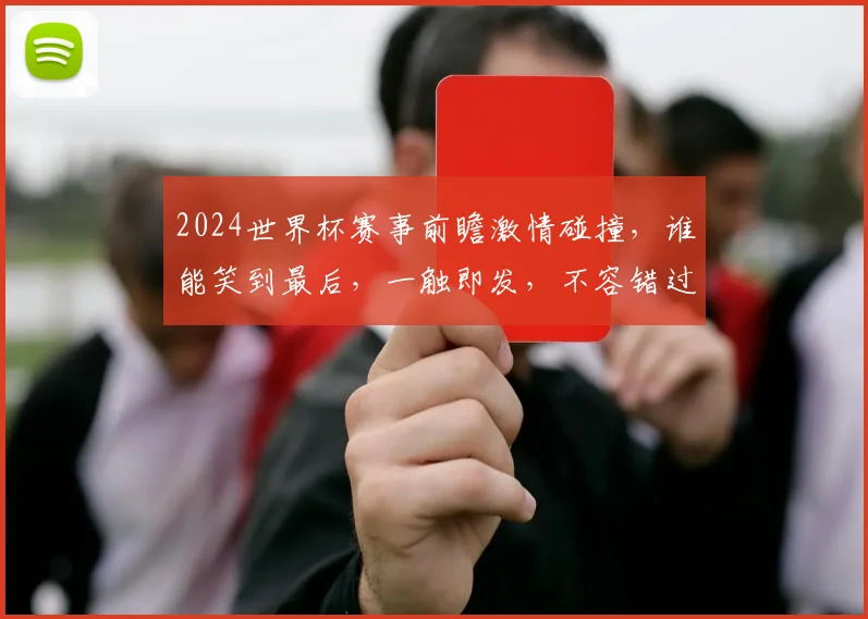 2024世界杯赛事前瞻激情碰撞，谁能笑到最后，一触即发，不容错过，一决高下