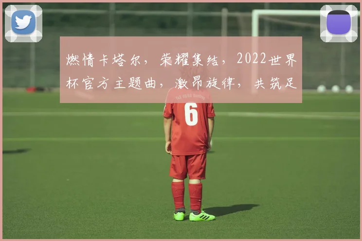 燃情卡塔尔，荣耀集结，2022世界杯官方主题曲，激昂旋律，共筑足球梦