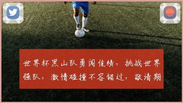世界杯黑山队勇闯佳绩，挑战世界强队，激情碰撞不容错过，敬请期待