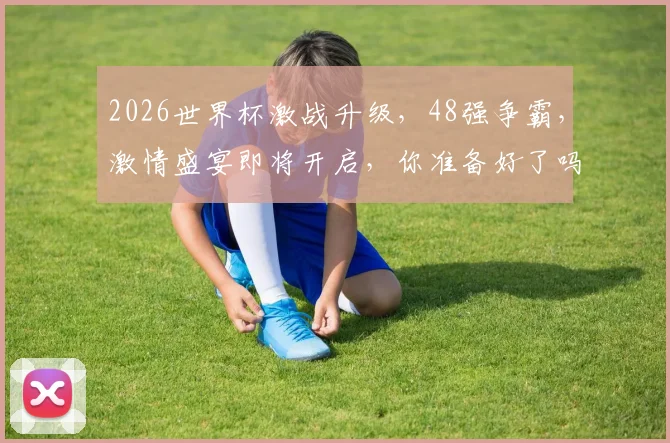 2026世界杯激战升级，48强争霸，激情盛宴即将开启，你准备好了吗