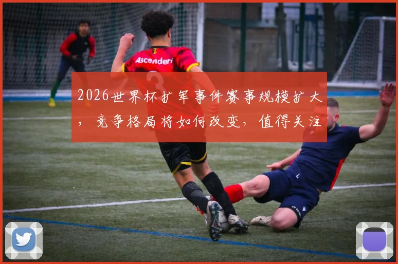 2026世界杯扩军事件赛事规模扩大，竞争格局将如何改变，值得关注