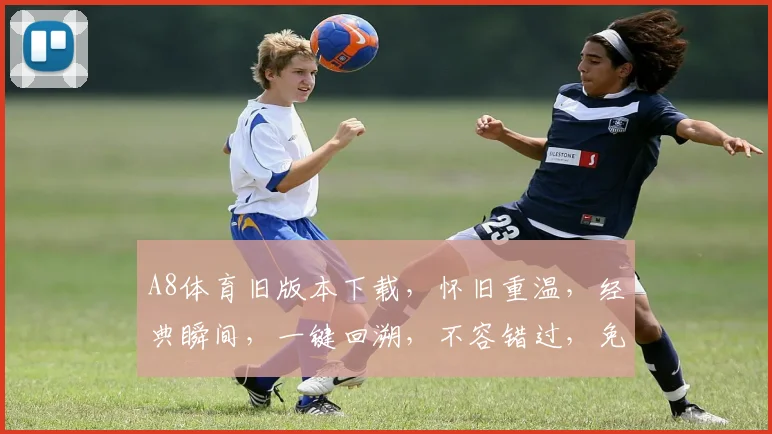 A8体育旧版本下载，怀旧重温，经典瞬间，一键回溯，不容错过，免费下载