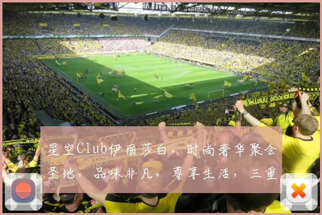 星空Club伊丽莎白，时尚奢华聚会圣地，品味非凡，尊享生活，三重惊喜等你来