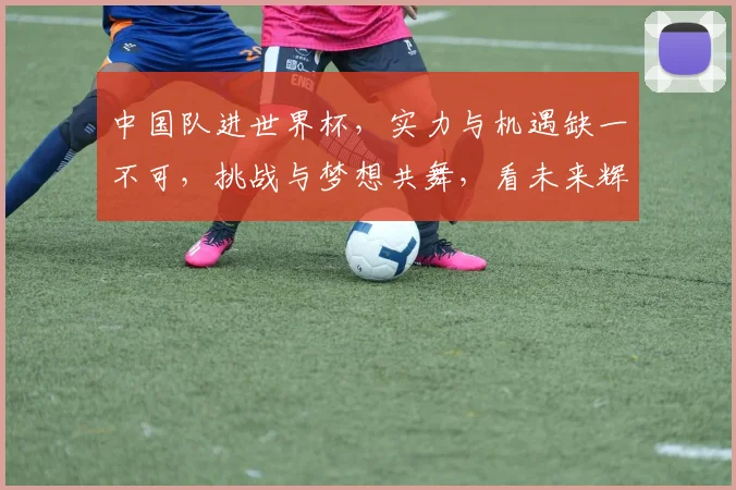 中国队进世界杯，实力与机遇缺一不可，挑战与梦想共舞，看未来辉煌时刻