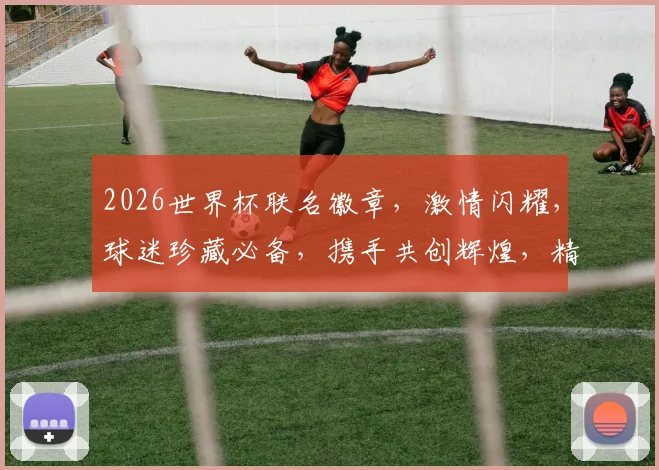 2026世界杯联名徽章，激情闪耀，球迷珍藏必备，携手共创辉煌，精彩不容错过