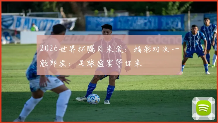 2026世界杯瞩目来袭，精彩对决一触即发，足球盛宴等你来