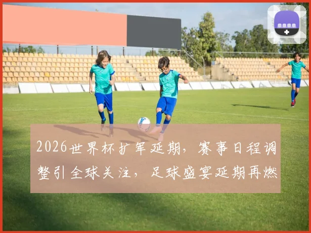 2026世界杯扩军延期，赛事日程调整引全球关注，足球盛宴延期再燃