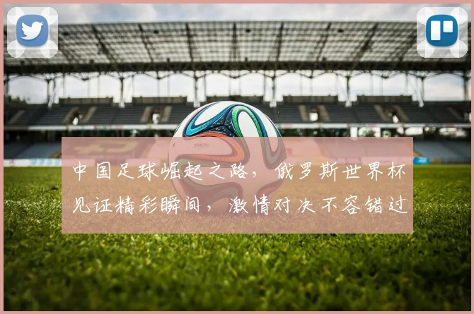 中国足球崛起之路，俄罗斯世界杯见证精彩瞬间，激情对决不容错过，你准备好了吗