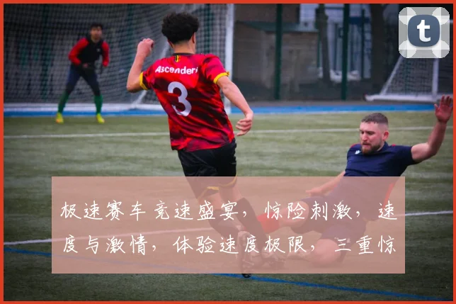 极速赛车竞速盛宴，惊险刺激，速度与激情，体验速度极限，三重惊喜等你来
