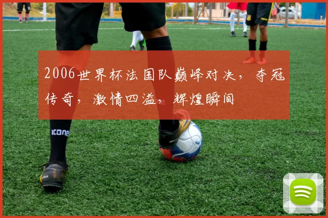 2006世界杯法国队巅峰对决，夺冠传奇，激情四溢，辉煌瞬间