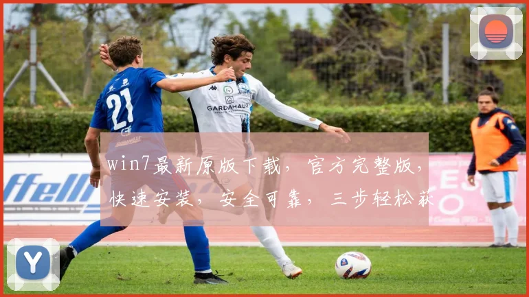 win7最新原版下载，官方完整版，快速安装，安全可靠，三步轻松获取