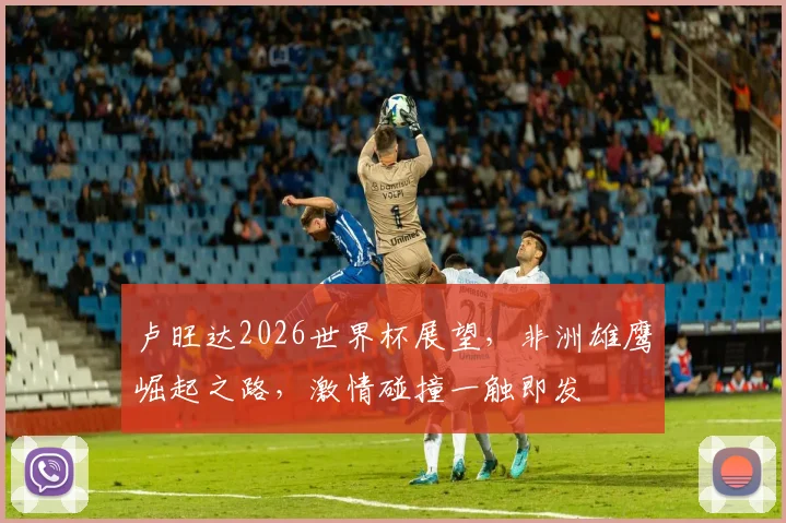 卢旺达2026世界杯展望，非洲雄鹰崛起之路，激情碰撞一触即发