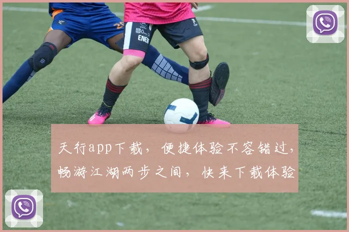 天行app下载，便捷体验不容错过，畅游江湖两步之间，快来下载体验