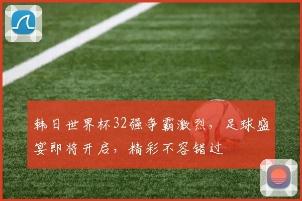 韩日世界杯32强争霸激烈，足球盛宴即将开启，精彩不容错过