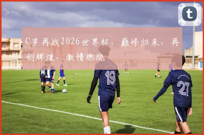 C罗再战2026世界杯，巅峰归来，再创辉煌，激情燃烧