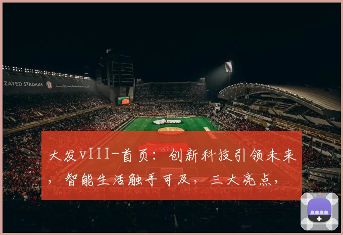 大发vIII-首页：创新科技引领未来，智能生活触手可及，三大亮点，不容错过，惊喜不断