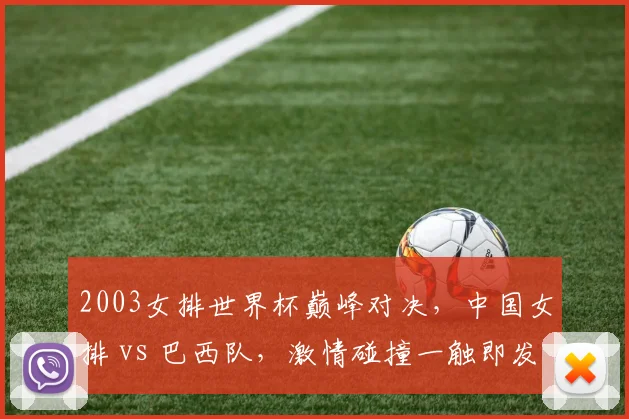 2003女排世界杯巅峰对决，中国女排 vs 巴西队，激情碰撞一触即发