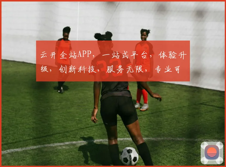 云开全站APP，一站式平台，体验升级，创新科技，服务无限，专业可靠，值得信赖。